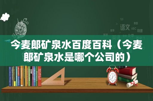 今麦郎矿泉水百度百科（今麦郎矿泉水是哪个公司的）