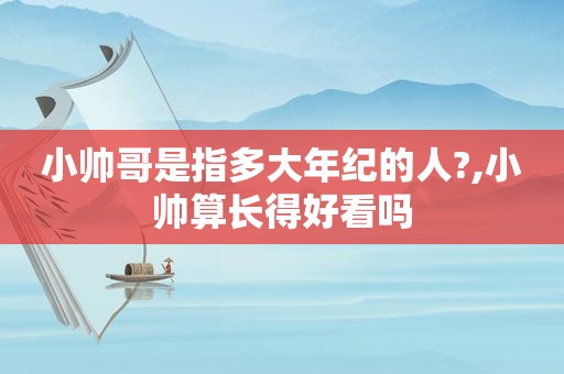 小帅哥是指多大年纪的人?,小帅算长得好看吗