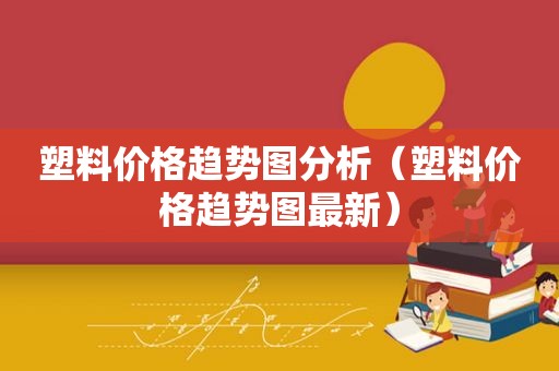 塑料价格趋势图分析（塑料价格趋势图最新）