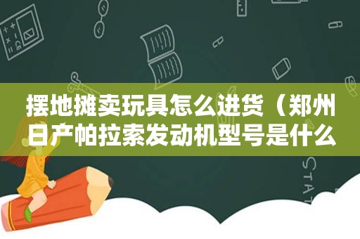 摆地摊卖玩具怎么进货（郑州日产帕拉索发动机型号是什么样的）