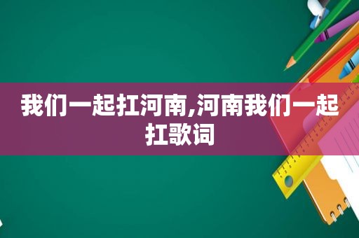 我们一起扛河南,河南我们一起扛歌词