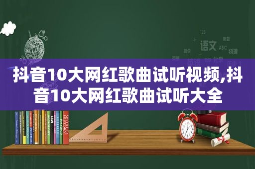 抖音10大网红歌曲试听视频,抖音10大网红歌曲试听大全