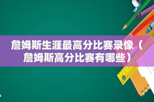 詹姆斯生涯最高分比赛录像（詹姆斯高分比赛有哪些）