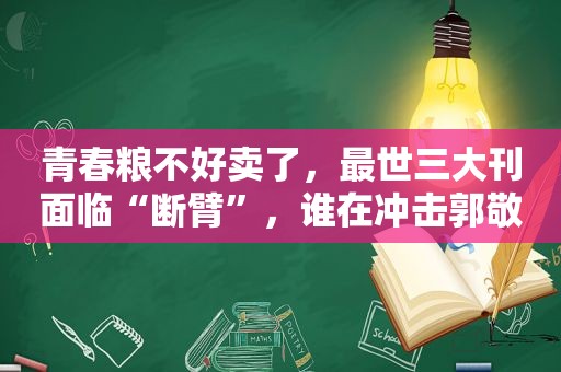 青春粮不好卖了，最世三大刊面临“断臂”，谁在冲击郭敬明的文娱帝国？