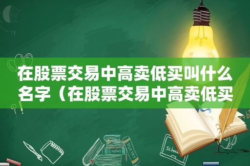 在股票交易中高卖低买叫什么名字（在股票交易中高卖低买叫什么交易）