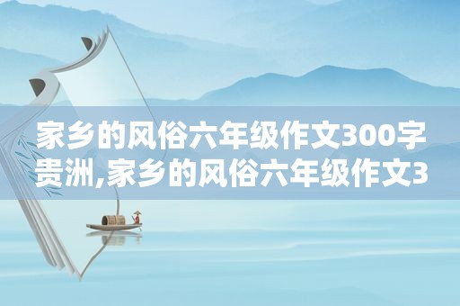 家乡的风俗六年级作文300字贵洲,家乡的风俗六年级作文300字浏览最少的