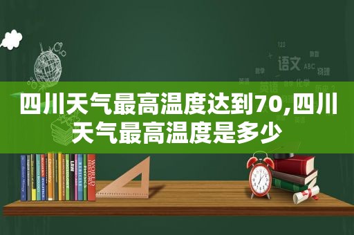 四川天气最高温度达到70,四川天气最高温度是多少