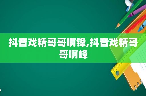 抖音戏精哥哥啊锋,抖音戏精哥哥啊峰