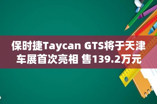 保时捷Taycan GTS将于天津车展首次亮相 售139.2万元