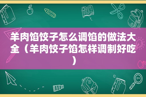 羊肉馅饺子怎么调馅的做法大全（羊肉饺子馅怎样调制好吃）