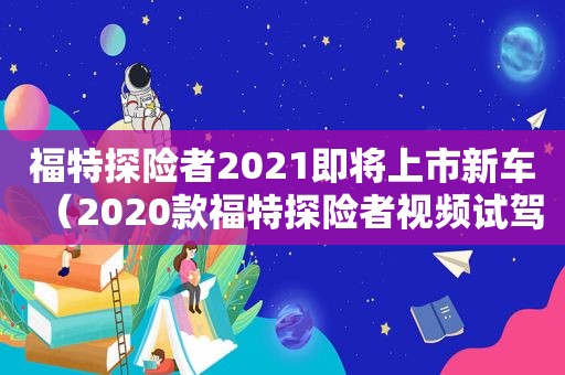 福特探险者2021即将上市新车（2020款福特探险者视频试驾）