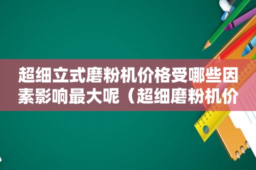 超细立式磨粉机价格受哪些因素影响最大呢（超细磨粉机价钱）