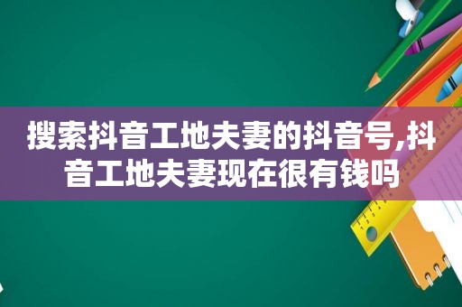 搜索抖音工地夫妻的抖音号,抖音工地夫妻现在很有钱吗