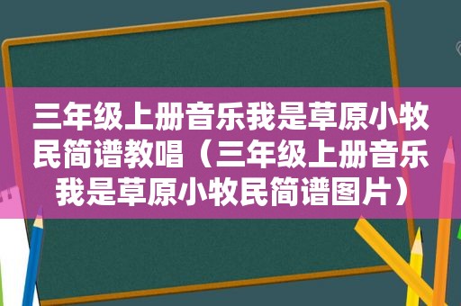 三年级上册音乐我是草原小牧民简谱教唱（三年级上册音乐我是草原小牧民简谱图片）