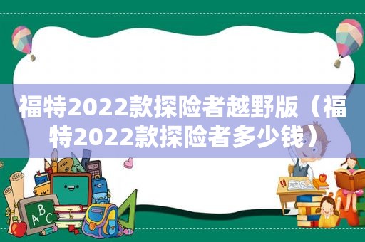 福特2022款探险者越野版（福特2022款探险者多少钱）