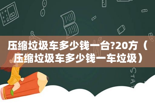 压缩垃圾车多少钱一台?20方（压缩垃圾车多少钱一车垃圾）