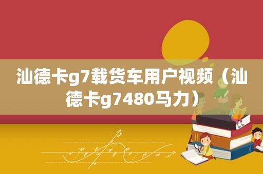 汕德卡g7载货车用户视频（汕德卡g7480马力）