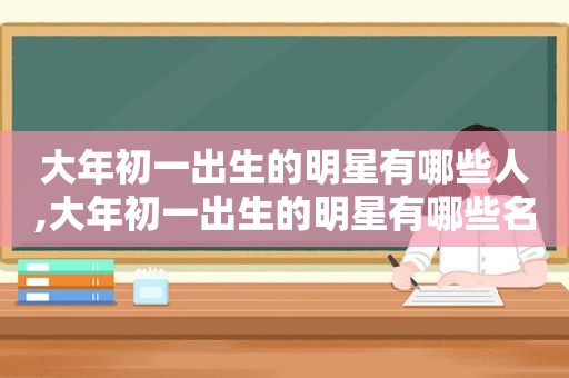 大年初一出生的明星有哪些人,大年初一出生的明星有哪些名字