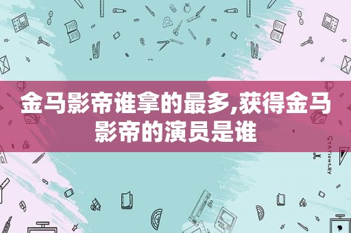 金马影帝谁拿的最多,获得金马影帝的演员是谁