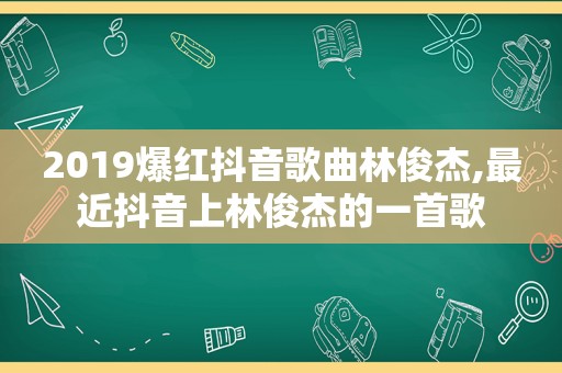 2019爆红抖音歌曲林俊杰,最近抖音上林俊杰的一首歌