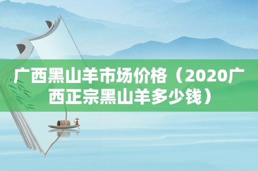 广西黑山羊市场价格（2020广西正宗黑山羊多少钱）