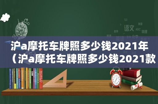 沪a摩托车牌照多少钱2021年（沪a摩托车牌照多少钱2021款）