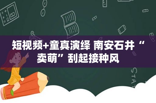 短视频+童真演绎 南安石井“卖萌”刮起接种风