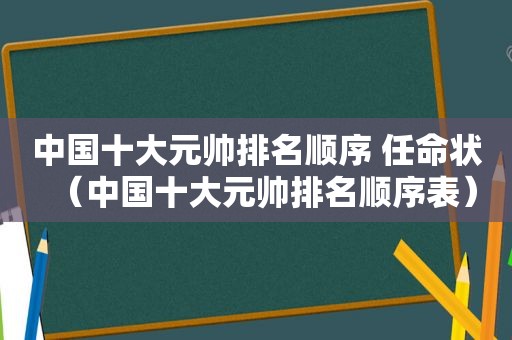 中国十大元帅排名顺序 任命状（中国十大元帅排名顺序表）