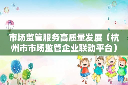 市场监管服务高质量发展（杭州市市场监管企业联动平台）