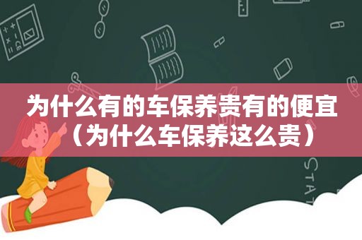 为什么有的车保养贵有的便宜（为什么车保养这么贵）