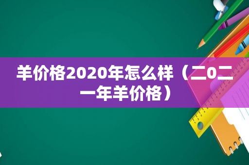 羊价格2020年怎么样（二0二一年羊价格）