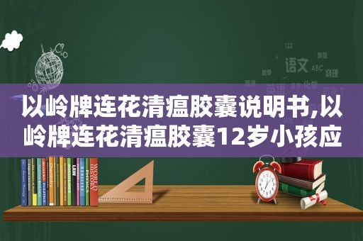 以岭牌连花清瘟胶囊说明书,以岭牌连花清瘟胶囊12岁小孩应该喝几个几粒