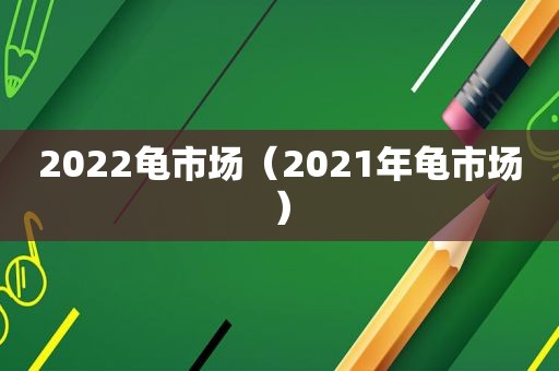 2022龟市场（2021年龟市场）