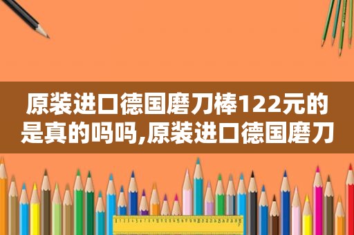 原装进口德国磨刀棒122元的是真的吗吗,原装进口德国磨刀棒122元的是真的吗知乎