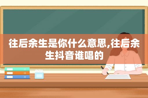 往后余生是你什么意思,往后余生抖音谁唱的