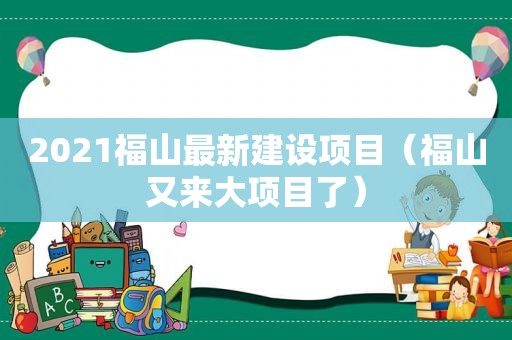 2021福山最新建设项目（福山又来大项目了）