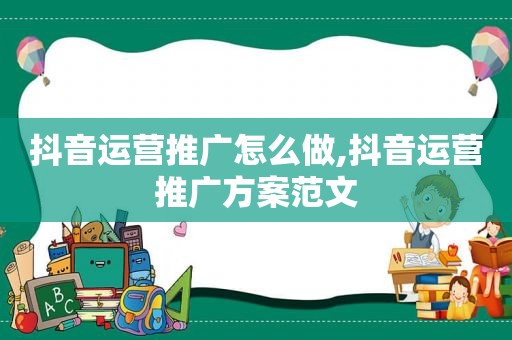 抖音运营推广怎么做,抖音运营推广方案范文