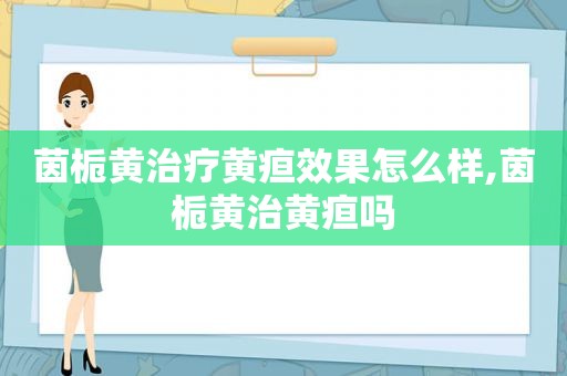 茵栀黄治疗黄疸效果怎么样,茵栀黄治黄疸吗