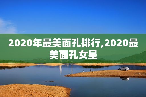 2020年最美面孔排行,2020最美面孔女星