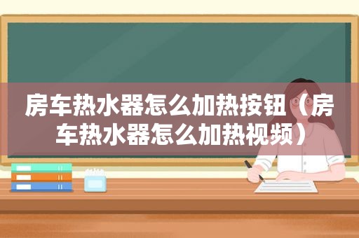 房车热水器怎么加热按钮（房车热水器怎么加热视频）