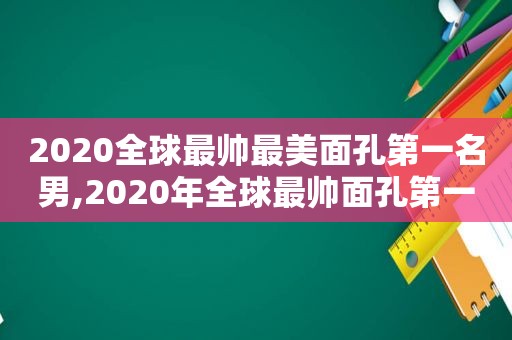 2020全球最帅最美面孔第一名男,2020年全球最帅面孔第一名