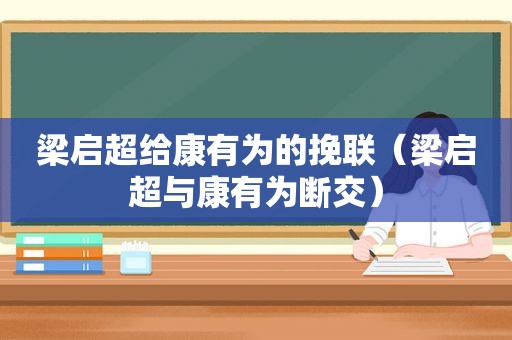 梁启超给康有为的挽联（梁启超与康有为断交）