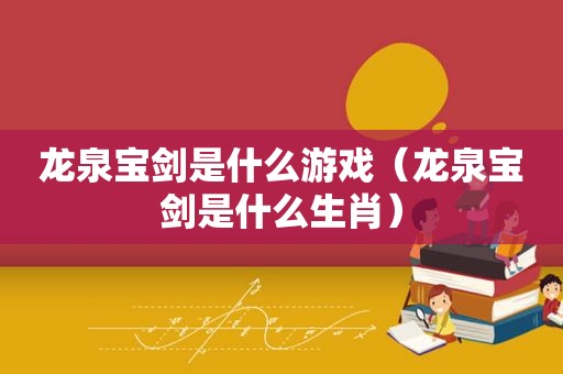 龙泉宝剑是什么游戏（龙泉宝剑是什么生肖）