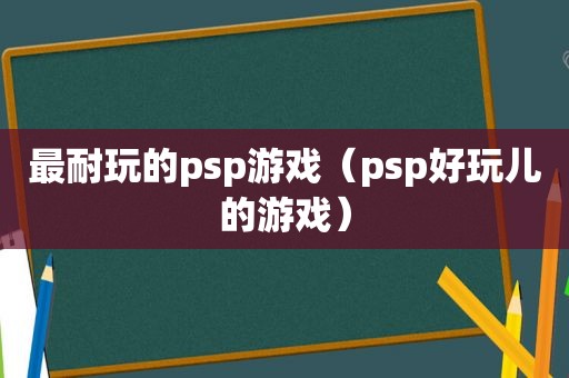 最耐玩的psp游戏（psp好玩儿的游戏）