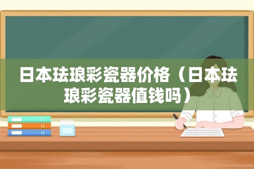 日本珐琅彩瓷器价格（日本珐琅彩瓷器值钱吗）