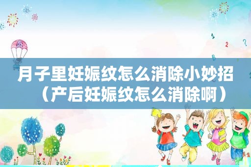 月子里妊娠纹怎么消除小妙招（产后妊娠纹怎么消除啊）