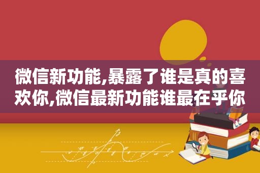 微信新功能,暴露了谁是真的喜欢你,微信最新功能谁最在乎你