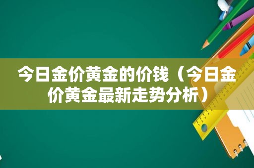 今日金价黄金的价钱（今日金价黄金最新走势分析）