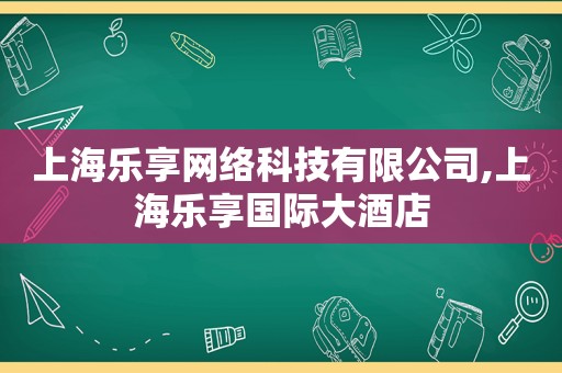 上海乐享网络科技有限公司,上海乐享国际大酒店