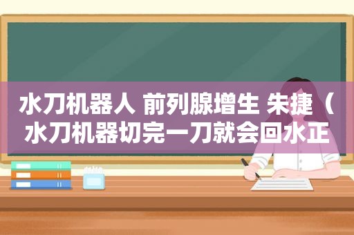 水刀机器人 前列腺增生 朱捷（水刀机器切完一刀就会回水正常吗）